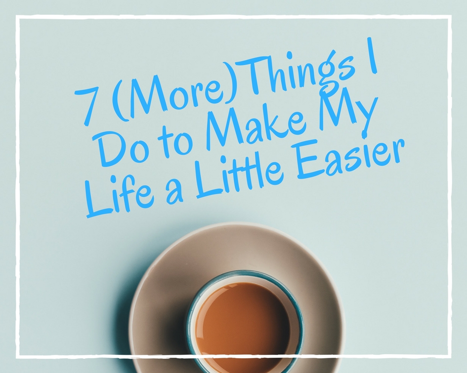 7 (More) Things I Do to Make My Life a Little Easier